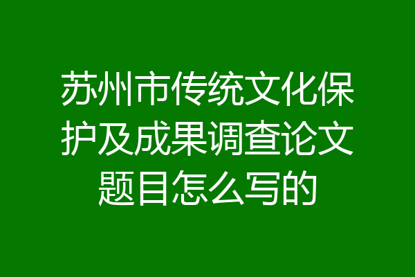 苏州市传统文化保护及成果调查论文题目怎么写的