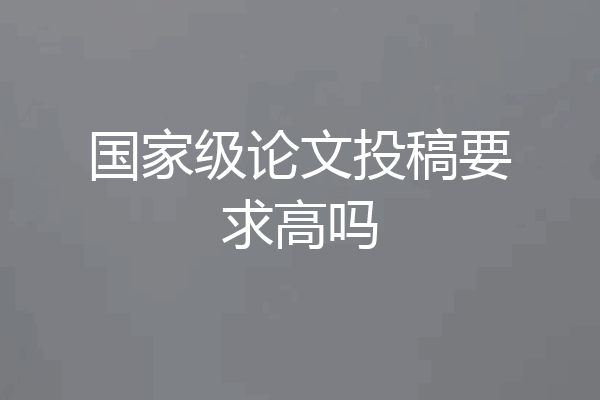 国家级论文投稿要求高吗