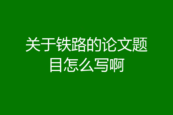 关于铁路的论文题目怎么写啊