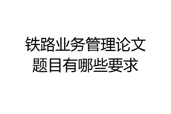 铁路业务管理论文题目有哪些要求