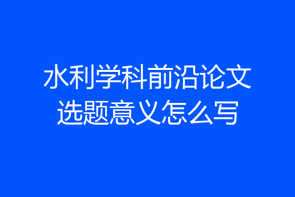 水利学科前沿论文选题意义怎么写