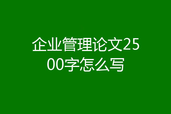 企业管理论文2500字怎么写