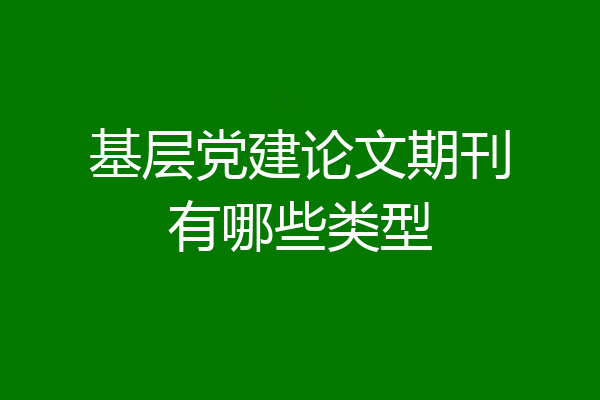 基层党建论文期刊有哪些类型