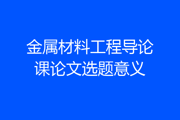 金属材料工程导论课论文选题意义