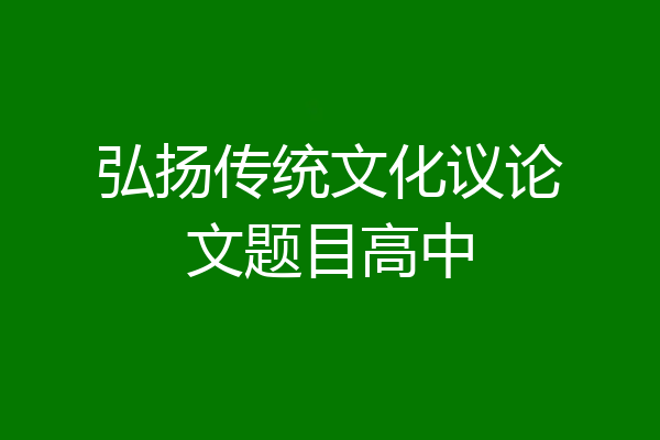 弘扬传统文化议论文题目高中