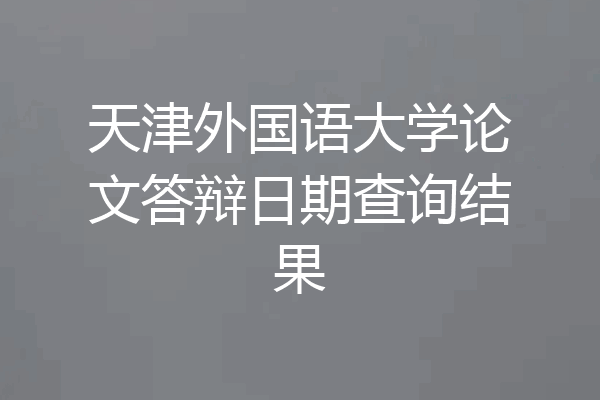 天津外国语大学论文答辩日期查询结果