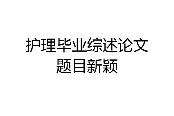 护理毕业综述论文题目新颖