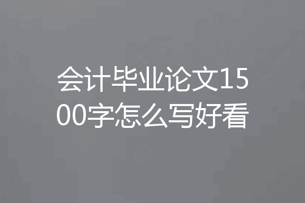 会计毕业论文1500字怎么写好看