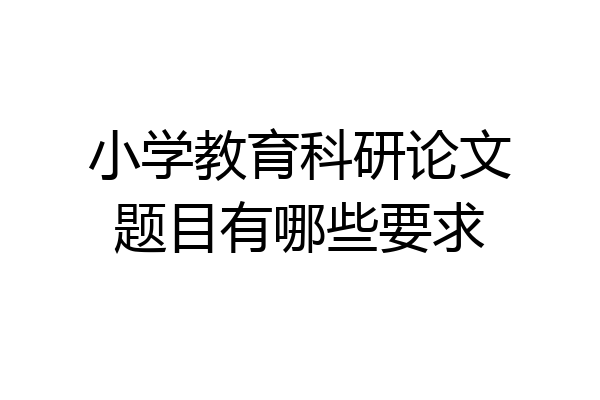 小学教育科研论文题目有哪些要求