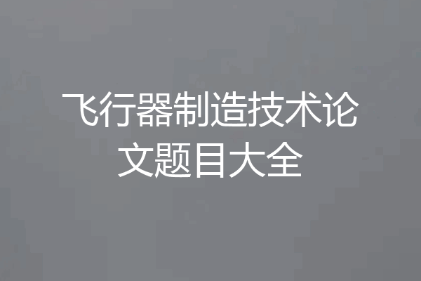 飞行器制造技术论文题目大全