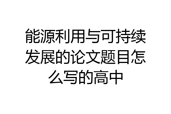 能源利用与可持续发展的论文题目怎么写的高中
