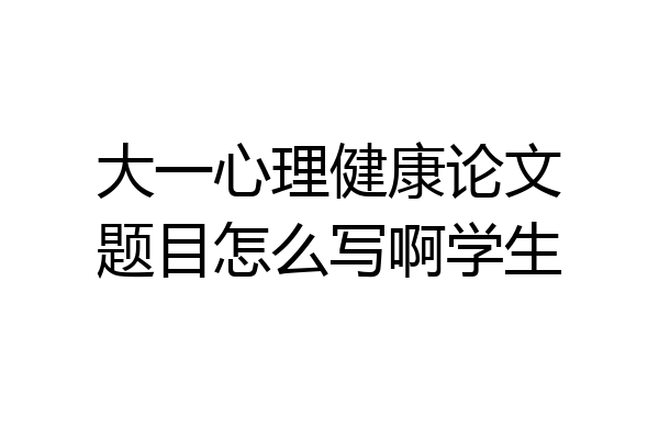 大一心理健康论文题目怎么写啊学生