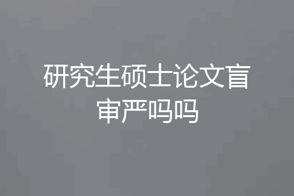 研究生硕士论文盲审严吗吗