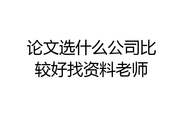 论文选什么公司比较好找资料老师