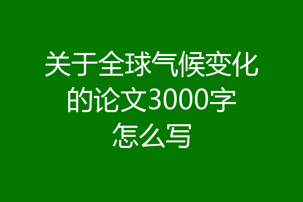关于全球气候变化的论文3000字怎么写