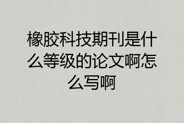 橡胶科技期刊是什么等级的论文啊怎么写啊