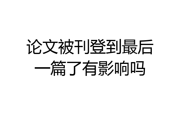 论文被刊登到最后一篇了有影响吗