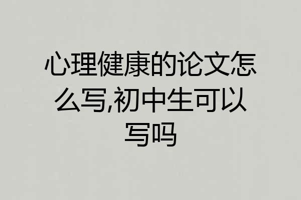 心理健康的论文怎么写,初中生可以写吗