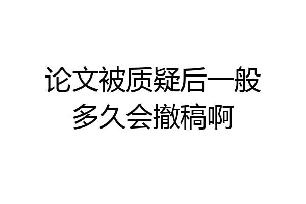 论文被质疑后一般多久会撤稿啊