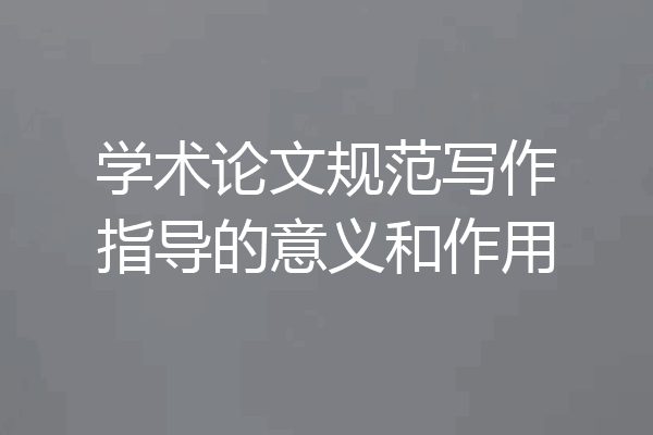 学术论文规范写作指导的意义和作用