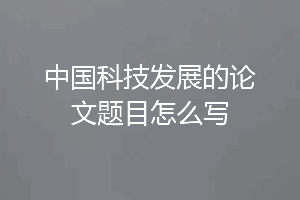 中国科技发展的论文题目怎么写