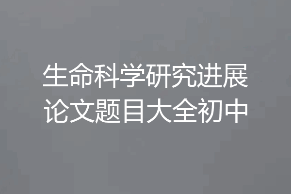 生命科学研究进展论文题目大全初中