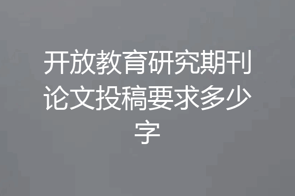 开放教育研究期刊论文投稿要求多少字