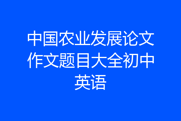 中国农业发展论文作文题目大全初中英语