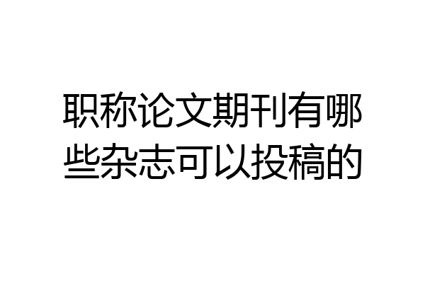 职称论文期刊有哪些杂志可以投稿的