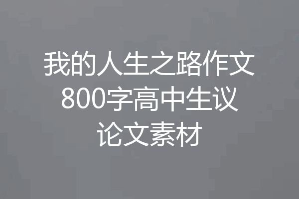 我的人生之路作文800字高中生议论文素材