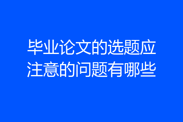 毕业论文的选题应注意的问题有哪些