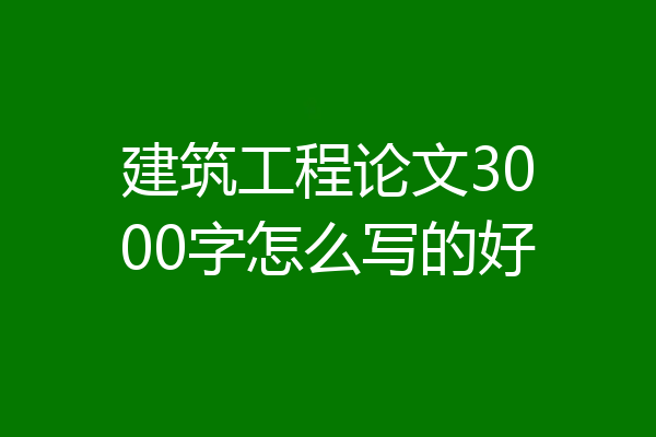 建筑工程论文3000字怎么写的好