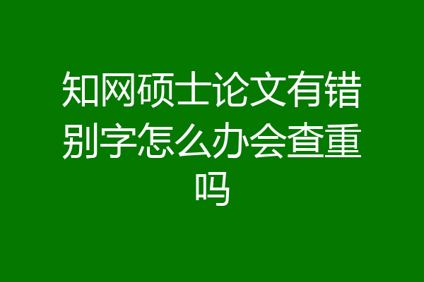 知网硕士论文有错别字怎么办会查重吗