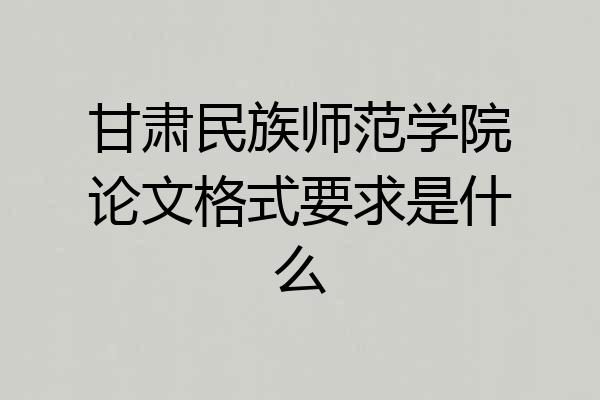 甘肃民族师范学院论文格式要求是什么