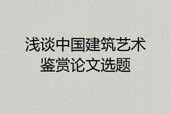 浅谈中国建筑艺术鉴赏论文选题
