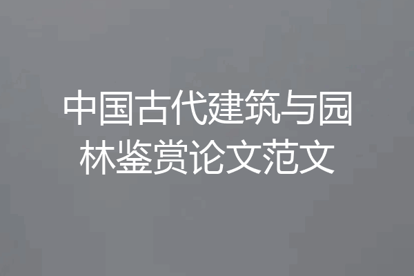 中国古代建筑与园林鉴赏论文范文