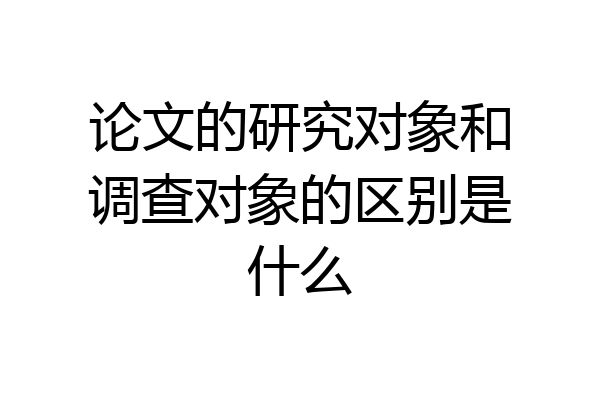 论文的研究对象和调查对象的区别是什么