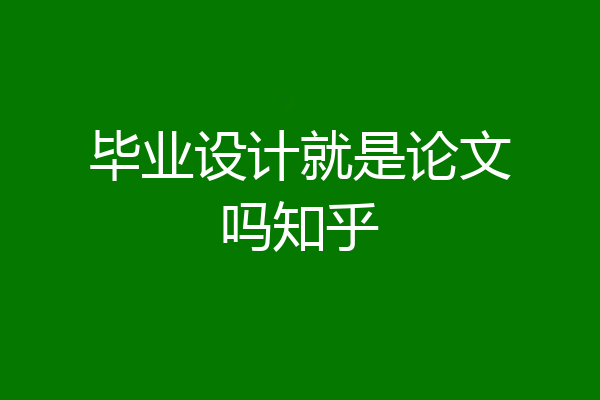 毕业设计就是论文吗知乎