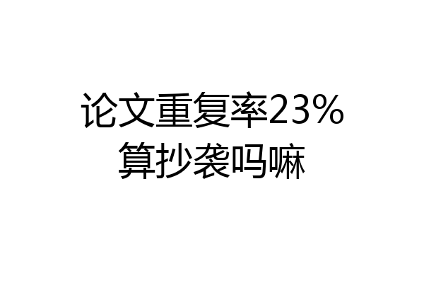 论文重复率23%算抄袭吗嘛