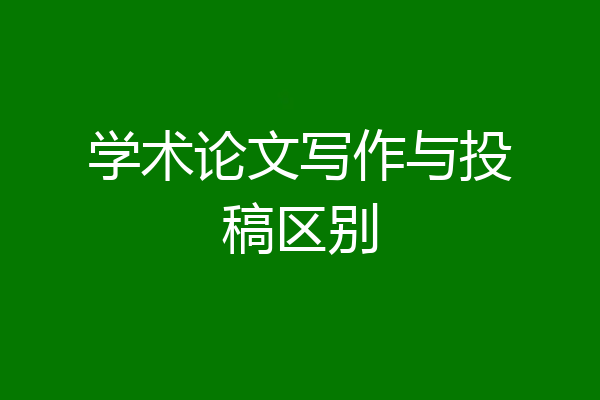学术论文写作与投稿区别