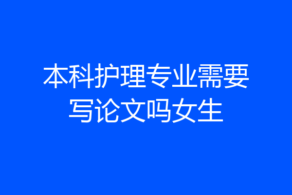本科护理专业需要写论文吗女生