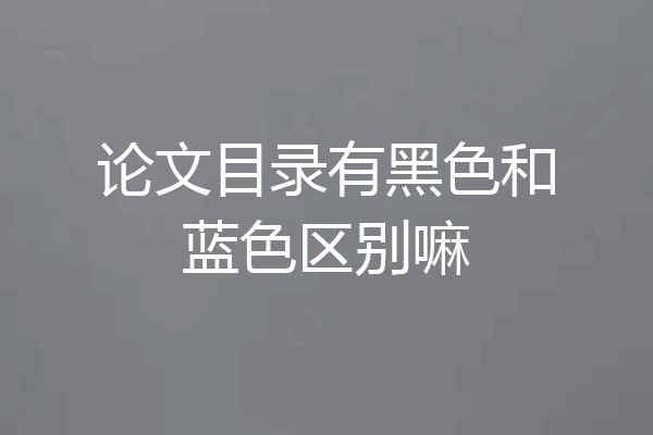 论文目录有黑色和蓝色区别嘛