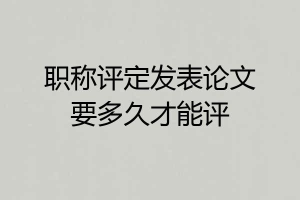 职称评定发表论文要多久才能评