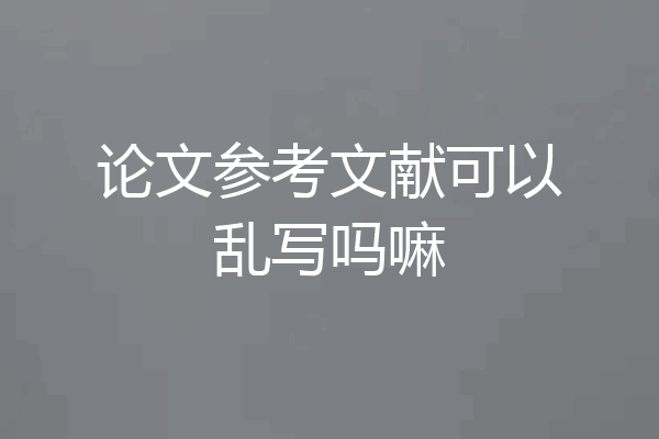 论文参考文献可以乱写吗嘛