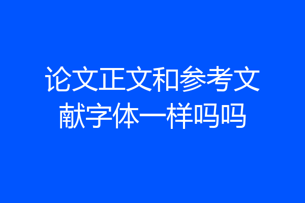 论文正文和参考文献字体一样吗吗