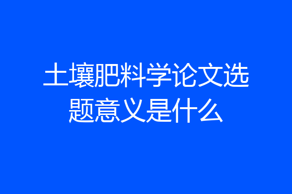 土壤肥料学论文选题意义是什么