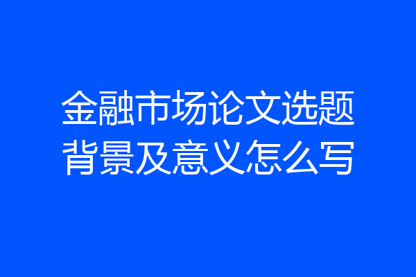 金融市场论文选题背景及意义怎么写