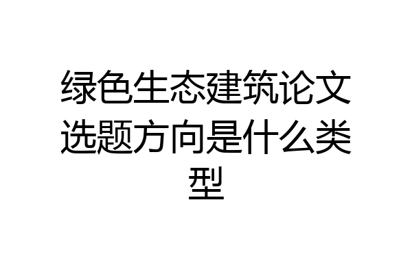 绿色生态建筑论文选题方向是什么类型