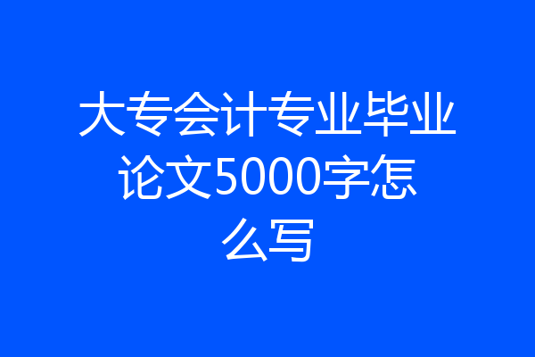 大专会计专业毕业论文5000字怎么写