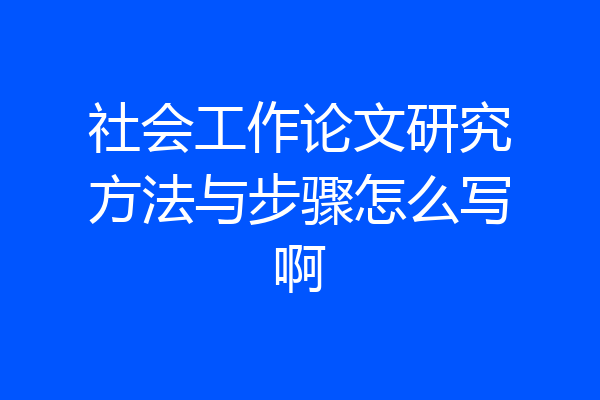 社会工作论文研究方法与步骤怎么写啊